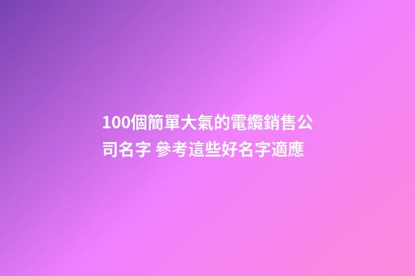 100個簡單大氣的電纜銷售公司名字 參考這些好名字適應